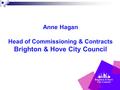 Anne Hagan Head of Commissioning & Contracts Brighton & Hove City Council.