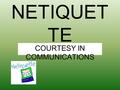 NETIQUET TE COURTESY IN COMMUNICATIONS. Netiquette Is a set of rules for behaving properly online.