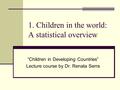1. Children in the world: A statistical overview “Children in Developing Countries” Lecture course by Dr. Renata Serra.