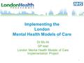 Implementing the London Mental Health Models of Care 1 Dr Mo Ali GP lead London Mental Health Models of Care Implementation Project.