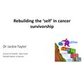 Rebuilding the ‘self’ in cancer survivorship Dr Jackie Taylor School of Health, Sport and Rehabilitation Sciences.