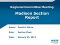 Name:David A. Marca Role:Section Chair Date: January 21, 2012 Regional Committee Meeting Madison Section Report.