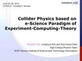Collider Physics based on e-Science Paradigm of Experiment-Computing-Theory Kihyeon Cho, Junghyun Kim and Soo-hyeon Nam High Energy Physics Team KISTI.