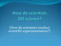 (How do scientists conduct scientific experimentation?)