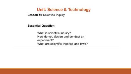 Unit: Science & Technology Lesson #3 Scientific Inquiry Essential Question: What is scientific inquiry? How do you design and conduct an experiment? What.