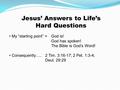 Jesus’ Answers to Life’s Hard Questions My “starting point” =God is! God has spoken! The Bible is God’s Word! Consequently…..2 Tim. 3:16-17; 2 Pet. 1:3-4;