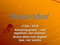 2 Cor. 12:9 Amazing grace – not legalism, nor license. Grace does not negate law, nor works.