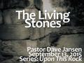 The Living Stones Pastor Dave Jansen September 13, 2015 Series: Upon This Rock.