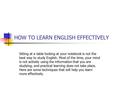 HOW TO LEARN ENGLISH EFFECTIVELY Sitting at a table looking at your notebook is not the best way to study English. Most of the time, your mind is not actively.