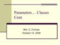 Parameters… Classes Cont Mrs. C. Furman October 13, 2008.