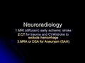 Neuroradiology 1.MRI (diffusion) early ischemic stroke 2.CT for trauma and CVA/stroke to exclude hemorrhage 3.MRA or DSA for Aneurysm (SAH)