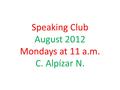 Speaking Club August 2012 Mondays at 11 a.m. C. Alpízar N.