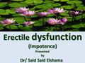 Erectile dysfunction (Impotence) Presented by Dr/ Said Said Elshama.