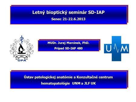 Letný bioptický seminár SD-IAP Senec 21-22.6.2013 MUDr. Juraj Marcinek, PhD. Prípad SD-IAP 480 Ústav patologickej anatómie a Konzultačné centrum hematopatológie.