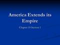 America Extends its Empire Chapter 10 Section 1. What is meant by the term Imperialism? Imperialism occurs when a stronger nation takes over a weaker.
