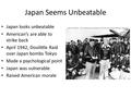 Japan Seems Unbeatable Japan looks unbeatable American’s are able to strike back April 1942, Doolittle Raid over Japan bombs Tokyo Made a psychological.