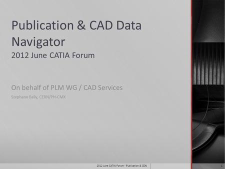 Publication & CAD Data Navigator 2012 June CATIA Forum On behalf of PLM WG / CAD Services Stephane Bally, CERN/PH-CMX 2012 June CATIA Forum - Publication.