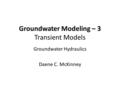 Groundwater Modeling – 3 Transient Models Groundwater Hydraulics Daene C. McKinney.