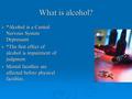 What is alcohol?  *Alcohol is a Central Nervous System Depressant.  *The first effect of alcohol is impairment of judgment.  Mental faculties are affected.