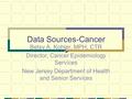 Data Sources-Cancer Betsy A. Kohler, MPH, CTR Director, Cancer Epidemiology Services New Jersey Department of Health and Senior Services.