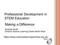 Professional Development in STEM Education Making a Difference Amanda Smith Director Science Learning Centre North West https://www.sciencelearningcentres.org.uk/