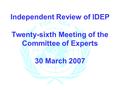 Independent Review of IDEP Twenty-sixth Meeting of the Committee of Experts 30 March 2007.
