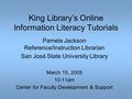 King Library’s Online Information Literacy Tutorials Pamela Jackson Reference/Instruction Librarian San José State University Library March 15, 2005 10-11am.