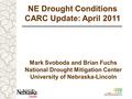 NE Drought Conditions CARC Update: April 2011 Mark Svoboda and Brian Fuchs National Drought Mitigation Center University of Nebraska-Lincoln.