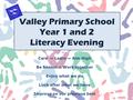 Valley Primary School Year 1 and 2 Literacy Evening Care ~ Learn ~ Aim High Be honest ~ Work together Enjoy what we do Look after what we have Improve.