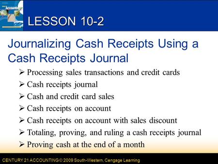 CENTURY 21 ACCOUNTING © 2009 South-Western, Cengage Learning LESSON 10-2 Journalizing Cash Receipts Using a Cash Receipts Journal  Processing sales transactions.