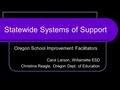 Statewide Systems of Support Oregon School Improvement Facilitators Carol Larson, Willamette ESD Christina Reagle, Oregon Dept. of Education.