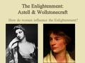 The Enlightenment: Astell & Wollstonecraft How do women influence the Enlightenment?