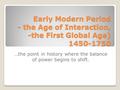 Early Modern Period - the Age of Interaction, -the First Global Age) 1450-1750 …the point in history where the balance of power begins to shift.