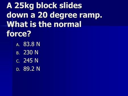 A 25kg block slides down a 20 degree ramp. What is the normal force? A. 83.8 N B. 230 N C. 245 N D. 89.2 N.
