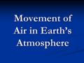 Movement of Air in Earth’s Atmosphere. What is wind? The movement of air from an area of higher pressure to an area of lower pressure. The movement of.