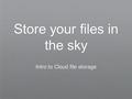 Store your files in the sky Intro to Cloud file storage.