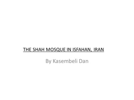 THE SHAH MOSQUE IN ISFAHAN, IRAN By Kasembeli Dan.