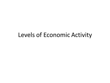 Levels of Economic Activity. Structure of the Economy Economic activities are divided into stages or categories of increasing complexity –Primary Sector.