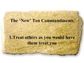 The ‘New’ Ten Commandments 1.Treat others as you would have them treat you.