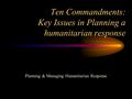 Ten Commandments: Key Issues in Planning a humanitarian response Planning & Managing Humanitarian Response.