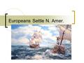 Europeans Settle N. Amer.. I. Euros. Compete in N. Amer. England, Fr., & Netherlands est. colonies Northwest trade route thru N. Amer.?  Numerous colonies.