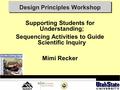Design Principles Workshop Supporting Students for Understanding; Sequencing Activities to Guide Scientific Inquiry Mimi Recker.