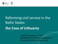 Reforming civil service in the Baltic States: the Case of Lithuania Jurgita Siugzdiniene, PhD Department of Public Administration, Kaunas University of.