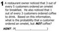 A restaurant owner noticed that 3 out of every 5 customers ordered an omelet for breakfast. He also noticed that 1 out of every 3 customers ordered coffee.
