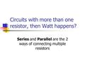 Circuits with more than one resistor, then Watt happens? Series and Parallel are the 2 ways of connecting multiple resistors.