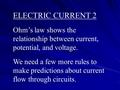 ELECTRIC CURRENT 2 Ohm’s law shows the relationship between current, potential, and voltage. We need a few more rules to make predictions about current.