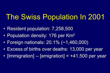 The Swiss Population In 2001 Resident population: 7,258,500 Population density: 176 per Km 2 Foreign nationals: 20.1% (~1,460,000) Excess of births over.