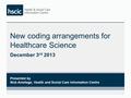 New coding arrangements for Healthcare Science December 3 rd 2013 1 Presented by Nick Armitage, Health and Social Care Information Centre.