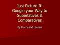 Just Picture It! Google your Way to Superlatives & Comparatives By Harry and Lauren.