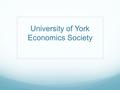 University of York Economics Society. Purpose Our aims are: To help you meet other students on your course with similar interests To provide you exposure.